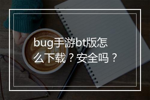 bug手游bt版怎么下载?安全吗?