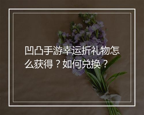 凹凸手游幸运折礼物怎么获得？如何兑换？