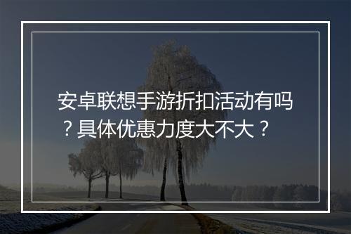 安卓联想手游折扣活动有吗?具体优惠力度大不大?