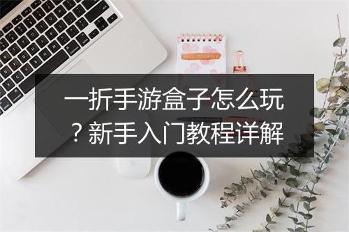 一折手游盒子怎么玩？新手入门教程详解