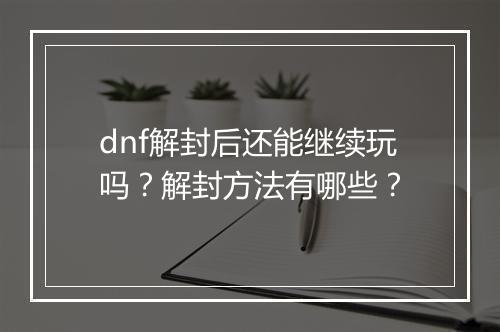 dnf解封后还能继续玩吗？解封方法有哪些？