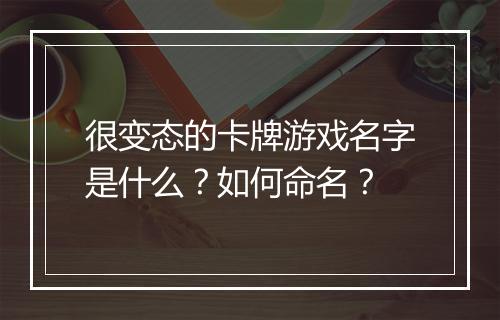 很变态的卡牌游戏名字是什么？如何命名？