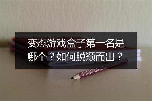 变态游戏盒子第一名是哪个？如何脱颖而出？