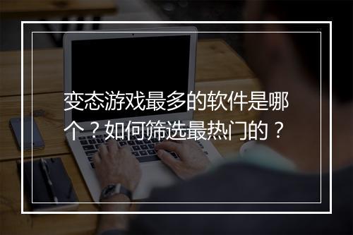 变态游戏最多的软件是哪个？如何筛选最热门的？