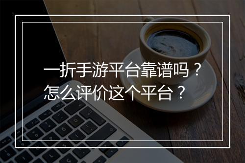 一折手游平台靠谱吗？怎么评价这个平台？