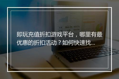 即玩充值折扣游戏平台，哪里有最优惠的折扣活动？如何快速找到？