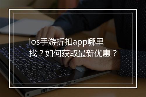 los手游折扣app哪里找？如何获取最新优惠？