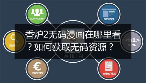 香炉2无码漫画在哪里看?如何获取无码资源?