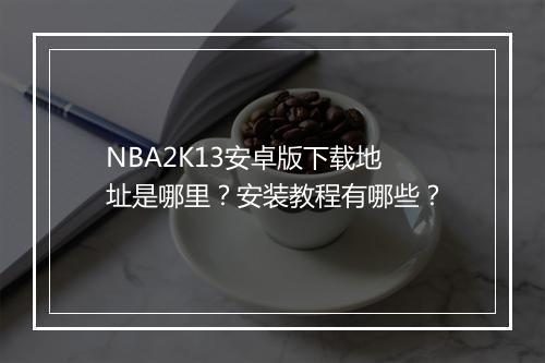 NBA2K13安卓版下载地址是哪里?安装教程有哪些?