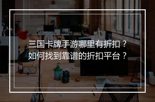 三国卡牌手游哪里有折扣?如何找到靠谱的折扣平台?