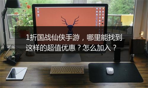 1折国战仙侠手游,哪里能找到这样的超值优惠?怎么加入?