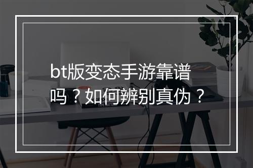 bt版变态手游靠谱吗？如何辨别真伪？