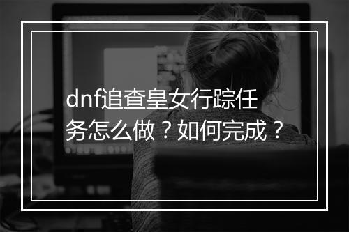 dnf追查皇女行踪任务怎么做？如何完成？