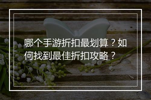 哪个手游折扣最划算?如何找到最佳折扣攻略?