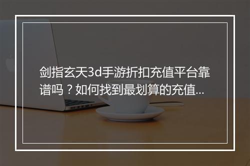 剑指玄天3d手游折扣充值平台靠谱吗？如何找到最划算的充值方式？