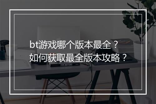 bt游戏哪个版本最全？如何获取最全版本攻略？