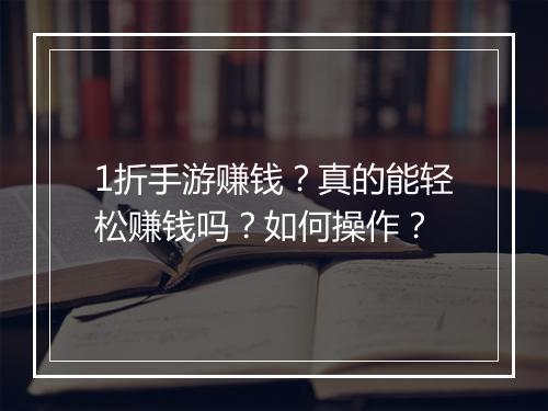 1折手游赚钱?真的能轻松赚钱吗?如何操作?