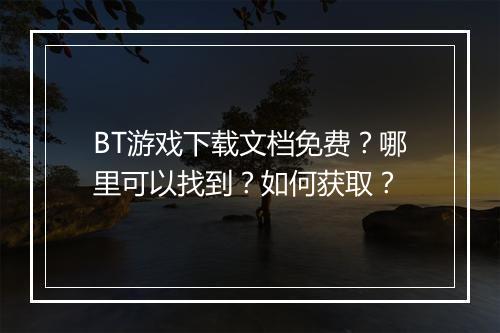 BT游戏下载文档免费?哪里可以找到?如何获取?