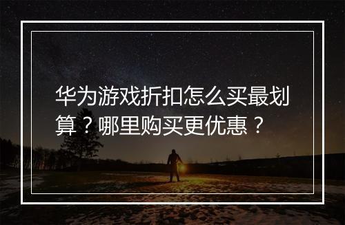华为游戏折扣怎么买最划算？哪里购买更优惠？