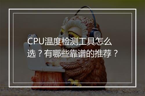 CPU温度检测工具怎么选?有哪些靠谱的推荐?