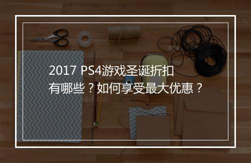 2017 PS4游戏圣诞折扣有哪些？如何享受最大优惠？