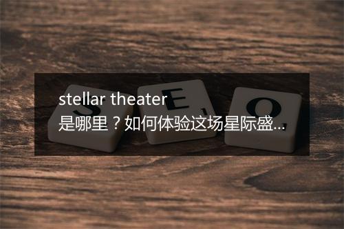 stellar theater是哪里?如何体验这场星际盛宴?