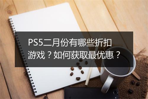 PS5二月份有哪些折扣游戏？如何获取最优惠？