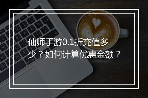 仙师手游0.1折充值多少？如何计算优惠金额？