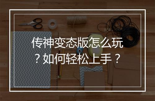 传神变态版怎么玩?如何轻松上手?