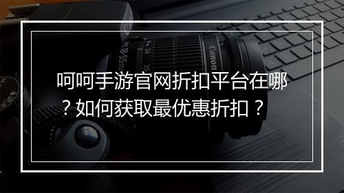呵呵手游官网折扣平台在哪？如何获取最优惠折扣？