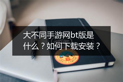 大不同手游网bt版是什么?如何下载安装?