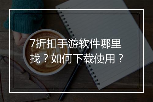 7折扣手游软件哪里找？如何下载使用？