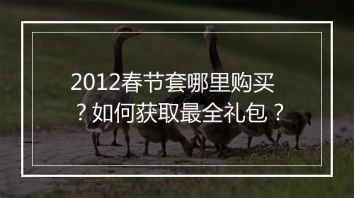 2012春节套哪里购买?如何获取最全礼包?
