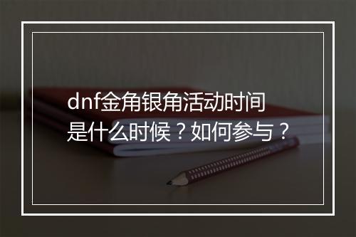 dnf金角银角活动时间是什么时候?如何参与?