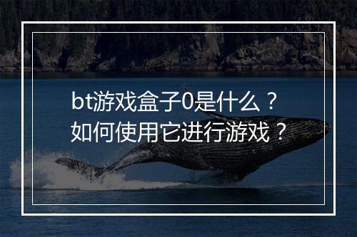 bt游戏盒子0是什么？如何使用它进行游戏？