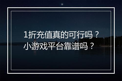 1折充值真的可行吗？小游戏平台靠谱吗？