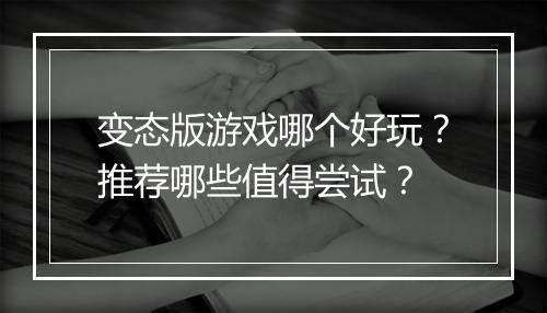 变态版游戏哪个好玩?推荐哪些值得尝试?