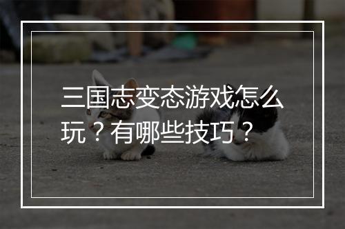 三国志变态游戏怎么玩？有哪些技巧？