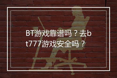 BT游戏靠谱吗？去bt777游戏安全吗？