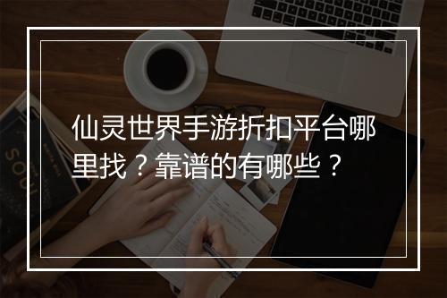 仙灵世界手游折扣平台哪里找?靠谱的有哪些?