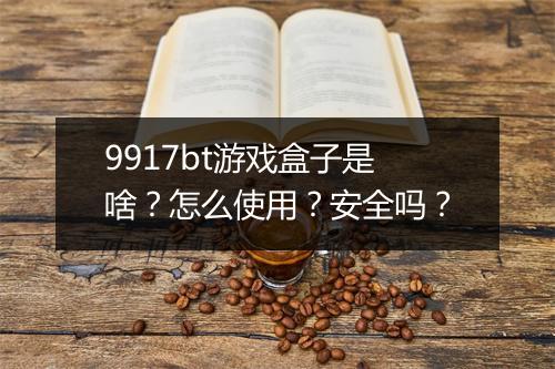 9917bt游戏盒子是啥？怎么使用？安全吗？