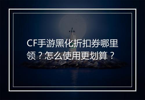 CF手游黑化折扣券哪里领?怎么使用更划算?