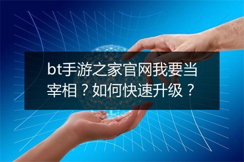 bt手游之家官网我要当宰相？如何快速升级？