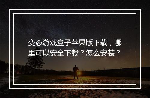 变态游戏盒子苹果版下载，哪里可以安全下载？怎么安装？