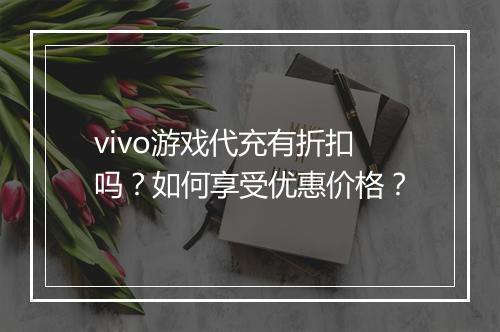 vivo游戏代充有折扣吗?如何享受优惠价格?
