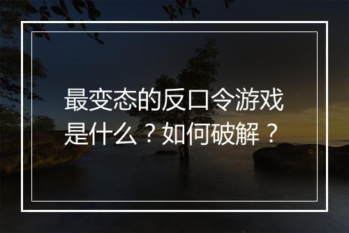 最变态的反口令游戏是什么？如何破解？