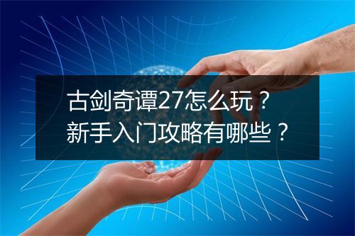 古剑奇谭27怎么玩?新手入门攻略有哪些?