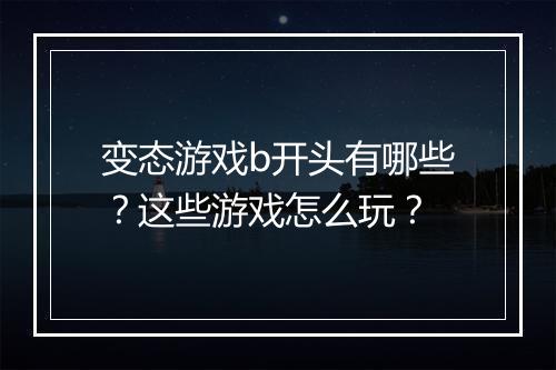 变态游戏b开头有哪些?这些游戏怎么玩?