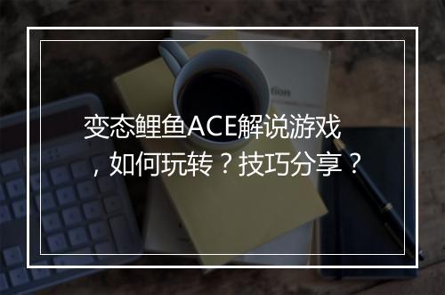 变态鲤鱼ACE解说游戏,如何玩转?技巧分享?