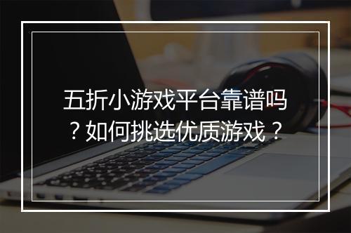五折小游戏平台靠谱吗？如何挑选优质游戏？